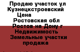Продаю участок ул. Кузнецкстроевский  › Цена ­ 1 850 000 - Ростовская обл., Ростов-на-Дону г. Недвижимость » Земельные участки продажа   